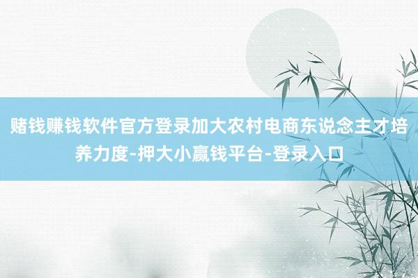 赌钱赚钱软件官方登录加大农村电商东说念主才培养力度-押大小赢钱平台-登录入口