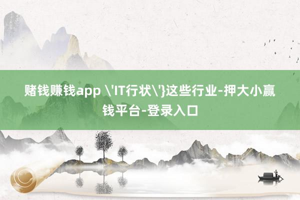 赌钱赚钱app 'IT行状'}这些行业-押大小赢钱平台-登录入口