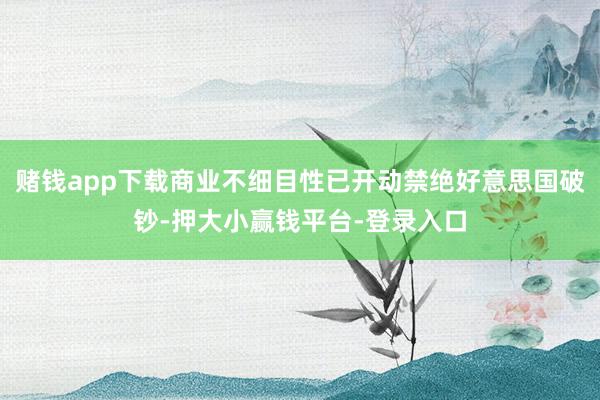 赌钱app下载商业不细目性已开动禁绝好意思国破钞-押大小赢钱平台-登录入口