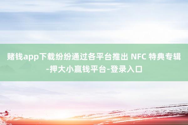 赌钱app下载纷纷通过各平台推出 NFC 特典专辑-押大小赢钱平台-登录入口