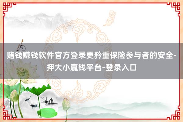赌钱赚钱软件官方登录更矜重保险参与者的安全-押大小赢钱平台-登录入口