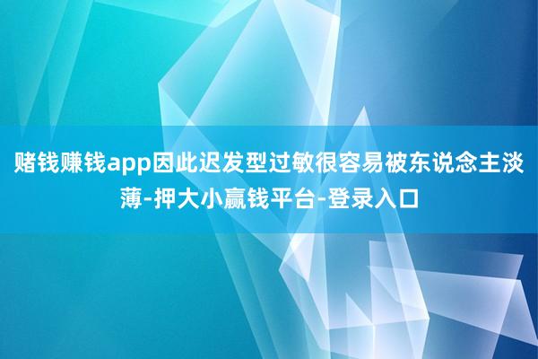 赌钱赚钱app因此迟发型过敏很容易被东说念主淡薄-押大小赢钱平台-登录入口