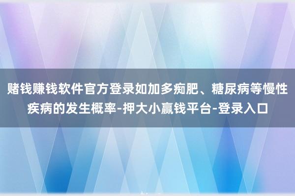 赌钱赚钱软件官方登录如加多痴肥、糖尿病等慢性疾病的发生概率-押大小赢钱平台-登录入口