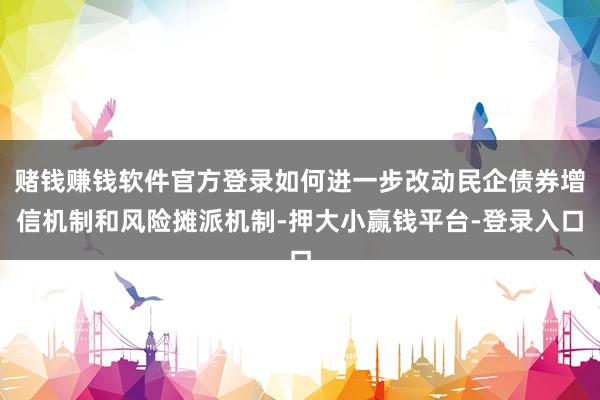 赌钱赚钱软件官方登录如何进一步改动民企债券增信机制和风险摊派机制-押大小赢钱平台-登录入口