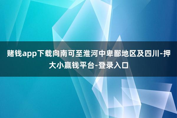 赌钱app下载向南可至淮河中卑鄙地区及四川-押大小赢钱平台-登录入口