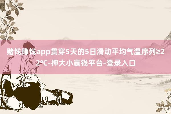 赌钱赚钱app贯穿5天的5日滑动平均气温序列≥22℃-押大小赢钱平台-登录入口