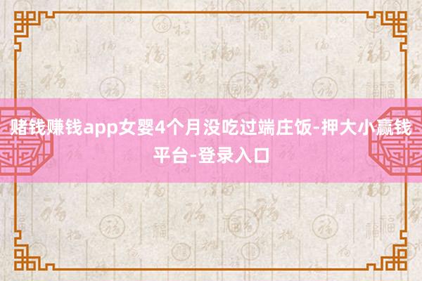 赌钱赚钱app女婴4个月没吃过端庄饭-押大小赢钱平台-登录入口