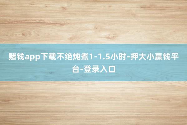 赌钱app下载不绝炖煮1-1.5小时-押大小赢钱平台-登录入口