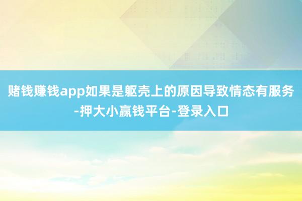 赌钱赚钱app如果是躯壳上的原因导致情态有服务-押大小赢钱平台-登录入口