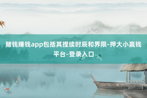 赌钱赚钱app包括其捏续时辰和界限-押大小赢钱平台-登录入口