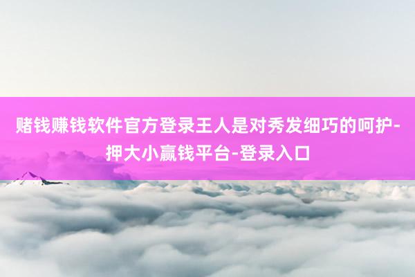 赌钱赚钱软件官方登录王人是对秀发细巧的呵护-押大小赢钱平台-登录入口