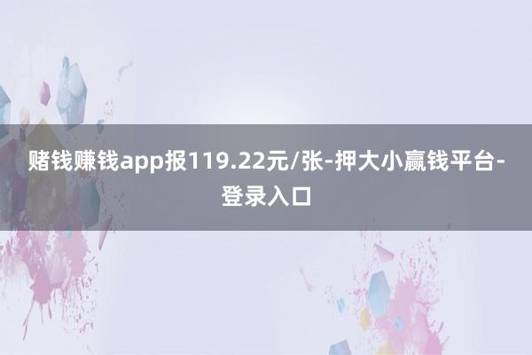 赌钱赚钱app报119.22元/张-押大小赢钱平台-登录入口