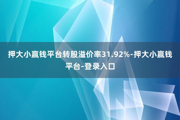 押大小赢钱平台转股溢价率31.92%-押大小赢钱平台-登录入口