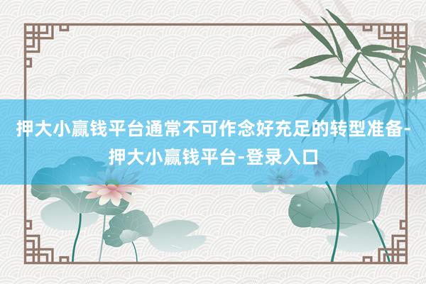 押大小赢钱平台通常不可作念好充足的转型准备-押大小赢钱平台-登录入口
