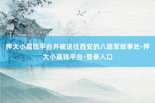 押大小赢钱平台并被送往西安的八路军做事处-押大小赢钱平台-登录入口