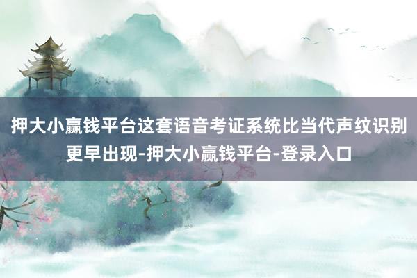押大小赢钱平台这套语音考证系统比当代声纹识别更早出现-押大小赢钱平台-登录入口