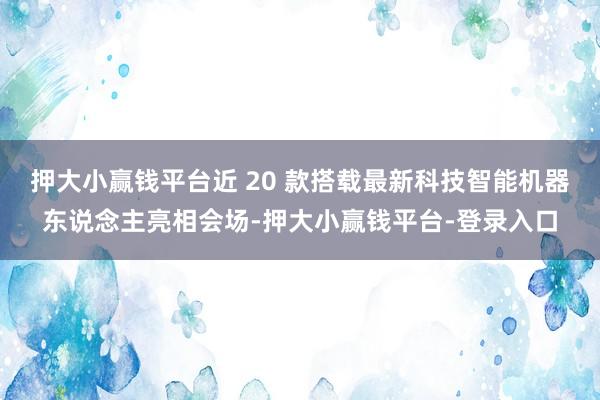 押大小赢钱平台近 20 款搭载最新科技智能机器东说念主亮相会场-押大小赢钱平台-登录入口