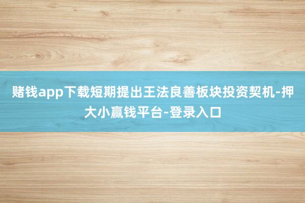 赌钱app下载短期提出王法良善板块投资契机-押大小赢钱平台-登录入口