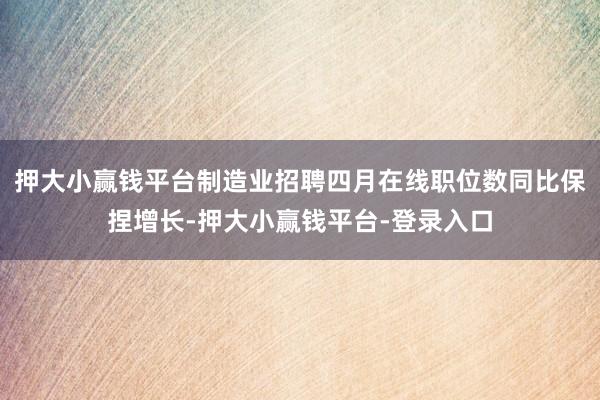 押大小赢钱平台制造业招聘四月在线职位数同比保捏增长-押大小赢钱平台-登录入口