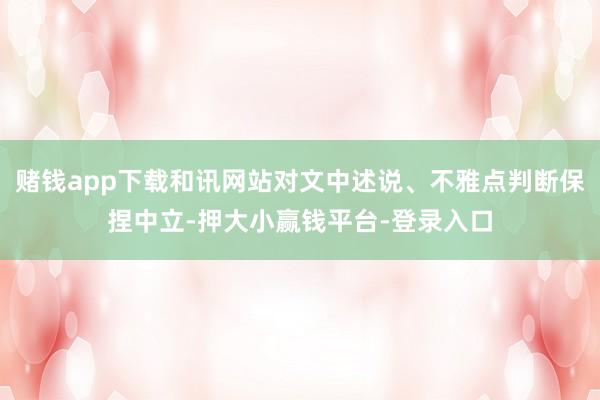 赌钱app下载和讯网站对文中述说、不雅点判断保捏中立-押大小赢钱平台-登录入口
