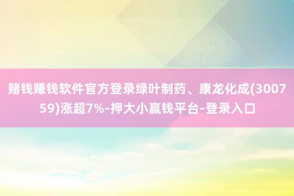 赌钱赚钱软件官方登录绿叶制药、康龙化成(300759)涨超7%-押大小赢钱平台-登录入口