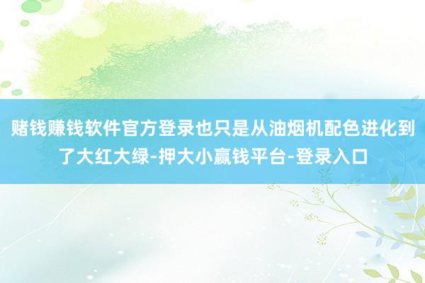 赌钱赚钱软件官方登录也只是从油烟机配色进化到了大红大绿-押大小赢钱平台-登录入口