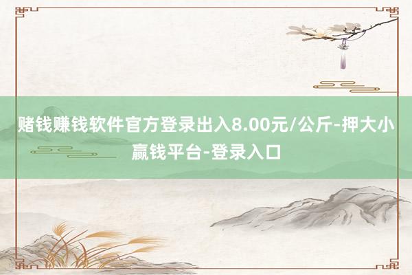 赌钱赚钱软件官方登录出入8.00元/公斤-押大小赢钱平台-登录入口