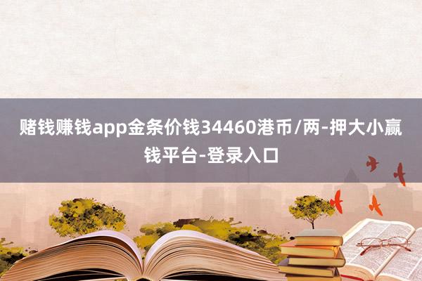 赌钱赚钱app金条价钱34460港币/两-押大小赢钱平台-登录入口