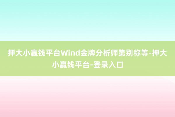 押大小赢钱平台Wind金牌分析师第别称等-押大小赢钱平台-登录入口
