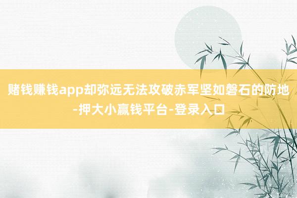 赌钱赚钱app却弥远无法攻破赤军坚如磐石的防地-押大小赢钱平台-登录入口