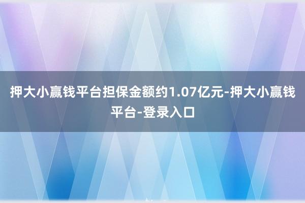 押大小赢钱平台担保金额约1.07亿元-押大小赢钱平台-登录入口