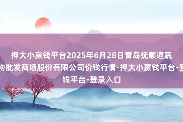 押大小赢钱平台2025年6月28日青岛抚顺道蔬菜副食物批发商场股份有限公司价钱行情-押大小赢钱平台-登录入口