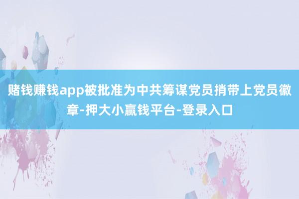 赌钱赚钱app被批准为中共筹谋党员捎带上党员徽章-押大小赢钱平台-登录入口
