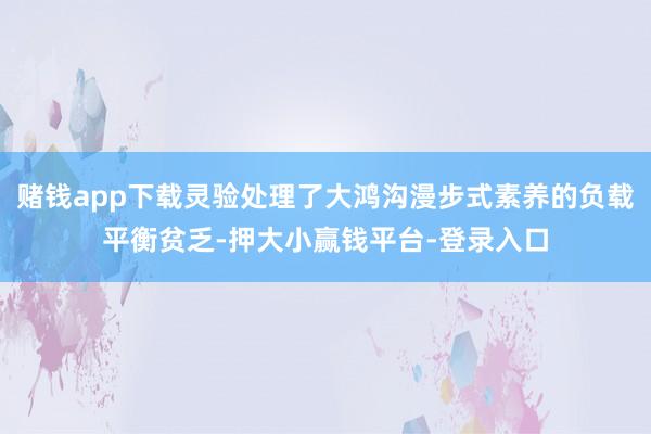 赌钱app下载灵验处理了大鸿沟漫步式素养的负载平衡贫乏-押大小赢钱平台-登录入口