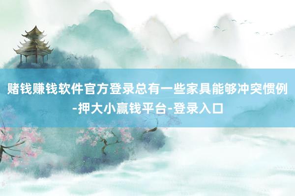 赌钱赚钱软件官方登录总有一些家具能够冲突惯例-押大小赢钱平台-登录入口