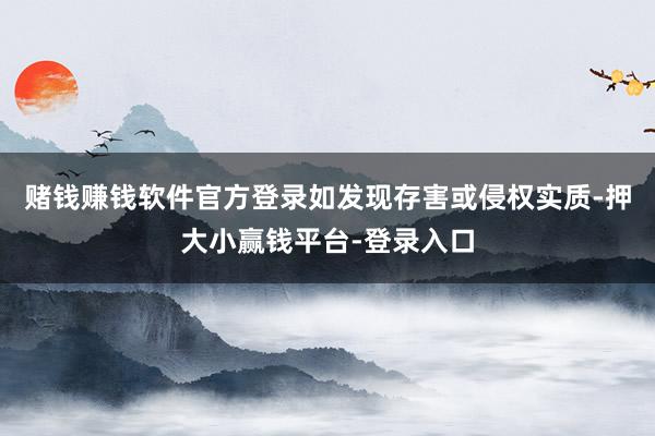 赌钱赚钱软件官方登录如发现存害或侵权实质-押大小赢钱平台-登录入口