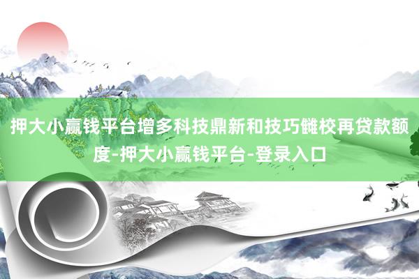 押大小赢钱平台增多科技鼎新和技巧雠校再贷款额度-押大小赢钱平台-登录入口