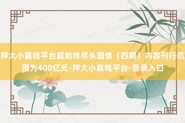 押大小赢钱平台超始终尽头国债（四期）内容刊行范围为400亿元-押大小赢钱平台-登录入口