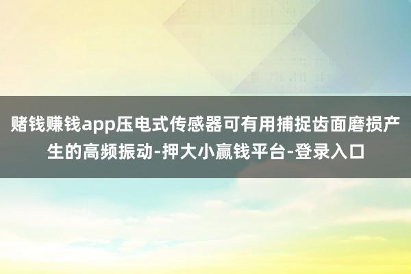 赌钱赚钱app压电式传感器可有用捕捉齿面磨损产生的高频振动-押大小赢钱平台-登录入口