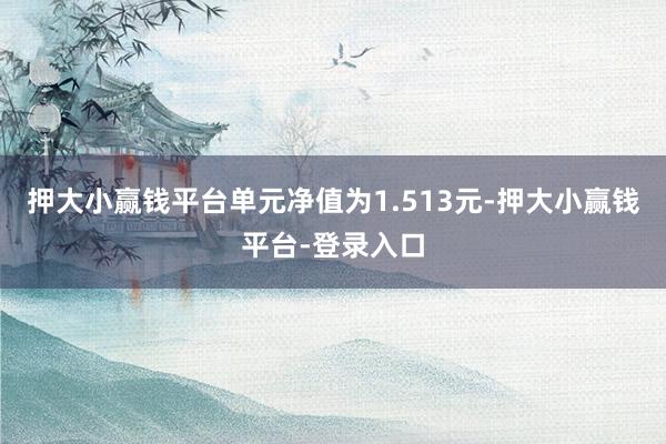 押大小赢钱平台单元净值为1.513元-押大小赢钱平台-登录入口