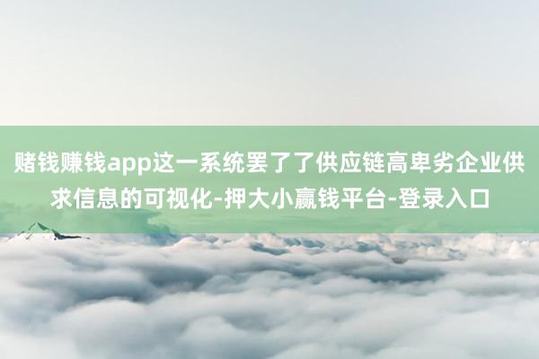 赌钱赚钱app这一系统罢了了供应链高卑劣企业供求信息的可视化-押大小赢钱平台-登录入口