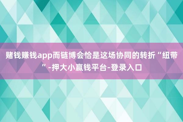 赌钱赚钱app而链博会恰是这场协同的转折“纽带”-押大小赢钱平台-登录入口