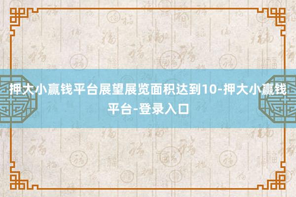 押大小赢钱平台展望展览面积达到10-押大小赢钱平台-登录入口