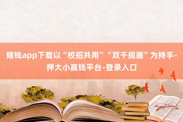 赌钱app下载以“校招共用”“双千规画”为持手-押大小赢钱平台-登录入口