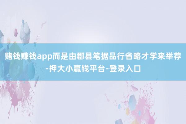 赌钱赚钱app而是由郡县笔据品行省略才学来举荐-押大小赢钱平台-登录入口