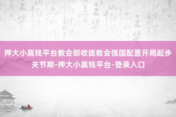 押大小赢钱平台教会部收拢教会强国配置开局起步关节期-押大小赢钱平台-登录入口