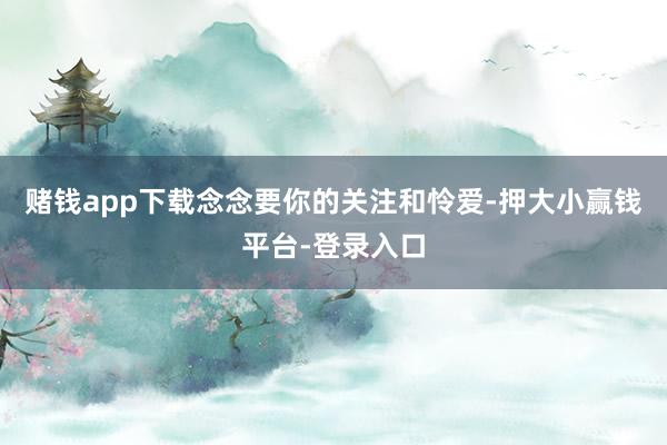 赌钱app下载念念要你的关注和怜爱-押大小赢钱平台-登录入口