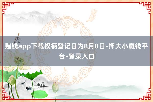 赌钱app下载权柄登记日为8月8日-押大小赢钱平台-登录入口