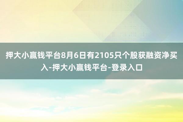 押大小赢钱平台8月6日有2105只个股获融资净买入-押大小赢钱平台-登录入口