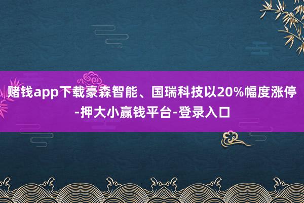赌钱app下载豪森智能、国瑞科技以20%幅度涨停-押大小赢钱平台-登录入口